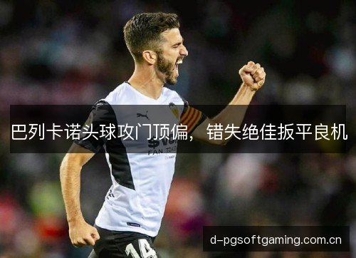 巴列卡诺头球攻门顶偏，错失绝佳扳平良机