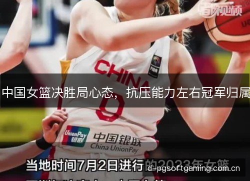 中国女篮决胜局心态，抗压能力左右冠军归属