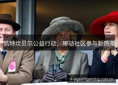 凯特坎贝尔公益行动，带动社区参与新热潮